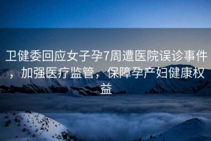 衛健委回應女子孕7周遭醫院誤診事件，加強醫療監管，保障孕產婦健康權益