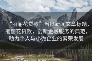“麗麗花貸款”當日新聞文章標題，麗麗花貸款，創新金融服務的典范，助力個人與小微企業的繁榮發展