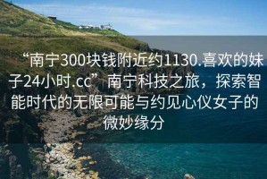“南寧300塊錢附近約1130.喜歡的妹子24小時.cc”南寧科技之旅，探索智能時代的無限可能與約見心儀女子的微妙緣分