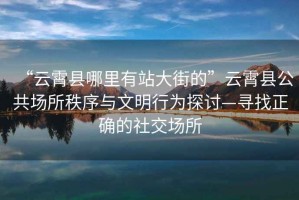 “云霄縣哪里有站大街的”云霄縣公共場所秩序與文明行為探討—尋找正確的社交場所