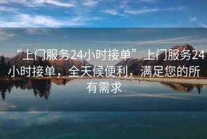 “上門服務24小時接單”上門服務24小時接單，全天候便利，滿足您的所有需求