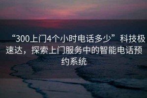 “300上門4個小時電話多少”科技極速達，探索上門服務中的智能電話預約系統