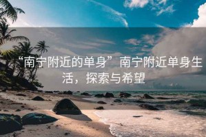 “南寧附近的單身”南寧附近單身生活，探索與希望