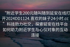 “附近學(xué)生200元隨叫隨到延安在線打開2024DD1124.喜歡的妹子24小時.cc”科技助力社交，探索延安在線平臺如何助力附近學(xué)生與心儀對象的互動連接