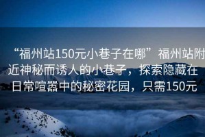 “福州站150元小巷子在哪”福州站附近神秘而誘人的小巷子，探索隱藏在日常喧囂中的秘密花園，只需150元