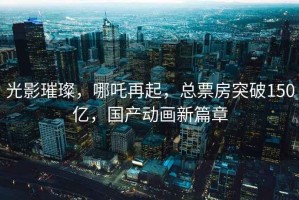 光影璀璨，哪吒再起，總票房突破150億，國產(chǎn)動畫新篇章