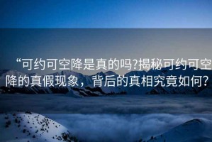 “可約可空降是真的嗎?揭秘可約可空降的真假現象，背后的真相究竟如何？