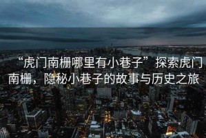 “虎門(mén)南柵哪里有小巷子”探索虎門(mén)南柵，隱秘小巷子的故事與歷史之旅
