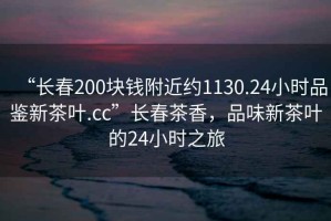 “長春200塊錢附近約1130.24小時品鑒新茶葉.cc”長春茶香，品味新茶葉的24小時之旅