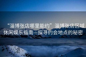 “淄博張店哪里能約”淄博張店區(qū)域休閑娛樂指南—探尋約會(huì)地點(diǎn)的秘密