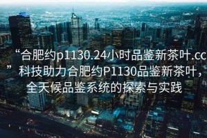 “合肥約p1130.24小時品鑒新茶葉.cc”科技助力合肥約P1130品鑒新茶葉，全天候品鑒系統的探索與實踐