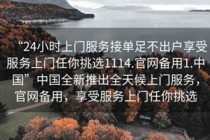 “24小時上門服務(wù)接單足不出戶享受服務(wù)上門任你挑選1114.官網(wǎng)備用1.中國”中國全新推出全天候上門服務(wù)，官網(wǎng)備用，享受服務(wù)上門任你挑選