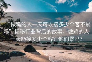 “做雞的人一天可以接多少個客不累嗎”揭秘行業背后的故事，做雞的人一天能接多少個客？他們累嗎？