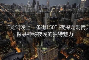 “龍洞晚上一條街150”夜探龍洞街，探尋神秘夜晚的獨特魅力