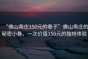 “佛山南莊150元的巷子”佛山南莊的秘密小巷，一次價值150元的獨特體驗