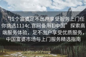 “找個富婆足不出戶享受服務上門任你挑選1114c.官網備用1.中國”探索高端服務體驗，足不出戶享受優質服務，中國富婆市場與上門服務精選指南