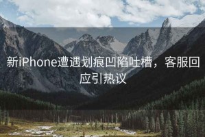 新iPhone遭遇劃痕凹陷吐槽，客服回應引熱議