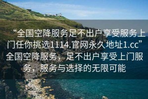 “全國空降服務足不出戶享受服務上門任你挑選1114.官網永久地址1.cc”全國空降服務，足不出戶享受上門服務，服務與選擇的無限可能