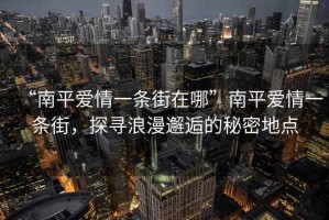 “南平愛情一條街在哪”南平愛情一條街，探尋浪漫邂逅的秘密地點