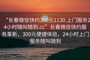 “長春微信快約300元1130.上門服務(wù)24小時(shí)隨叫隨到.cc”長春微信快約服務(wù)革新，300元便捷體驗(yàn)，24小時(shí)上門服務(wù)隨叫隨到