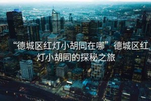 “德城區紅燈小胡同在哪”德城區紅燈小胡同的探秘之旅