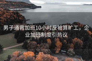 男子通宵加班10小時反被算曠工，企業加班制度引熱議