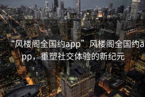 “風(fēng)樓閣全國(guó)約app”風(fēng)樓閣全國(guó)約app，重塑社交體驗(yàn)的新紀(jì)元