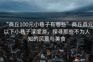 “商丘100元小巷子有哪些”商丘百元以下小巷子深度游，探尋那些不為人知的風景與美食