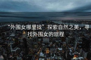 “外圍女哪里找”探索自然之美，尋找外圍女的旅程