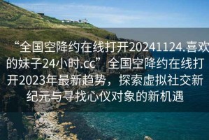 “全國空降約在線打開20241124.喜歡的妹子24小時.cc”全國空降約在線打開2023年最新趨勢，探索虛擬社交新紀元與尋找心儀對象的新機遇