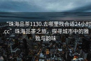 “珠海品茶1130.去哪里找合適24小時(shí).cc”珠海品茶之旅，探尋城市中的雅致與韻味