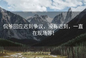 侃爺回應(yīng)遲到爭(zhēng)議，沒有遲到，一直在現(xiàn)場(chǎng)等！