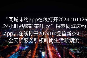 “同城床約app在線打開2024DD1126.24小時品鑒新茶葉.cc”探索同城床約app，在線打開2024DD品鑒新茶葉，全天候服務引領時尚生活新潮流