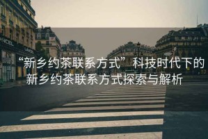 “新鄉約茶聯系方式”科技時代下的新鄉約茶聯系方式探索與解析