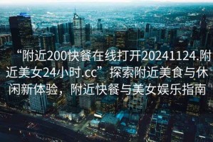 “附近200快餐在線打開20241124.附近美女24小時(shí).cc”探索附近美食與休閑新體驗(yàn)，附近快餐與美女娛樂指南