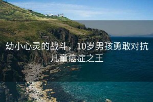 幼小心靈的戰(zhàn)斗，10歲男孩勇敢對(duì)抗兒童癌癥之王