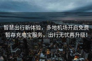 智慧出行新體驗，多地機場開啟免費暫存充電寶服務，出行無憂再升級！