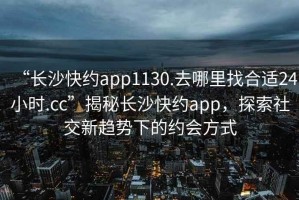 “長沙快約app1130.去哪里找合適24小時.cc”揭秘長沙快約app，探索社交新趨勢下的約會方式