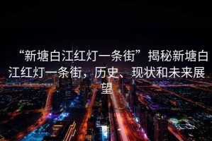 “新塘白江紅燈一條街”揭秘新塘白江紅燈一條街，歷史、現狀和未來展望