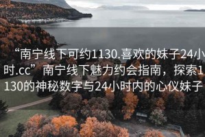 “南寧線下可約1130.喜歡的妹子24小時.cc”南寧線下魅力約會指南，探索1130的神秘數(shù)字與24小時內的心儀妹子