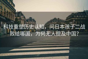 科技重塑歷史認(rèn)知，問日本孩子二戰(zhàn)敗給哪國(guó)，為何無人提及中國(guó)？