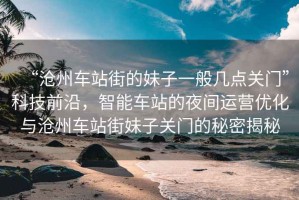“滄州車站街的妹子一般幾點關門”科技前沿，智能車站的夜間運營優化與滄州車站街妹子關門的秘密揭秘