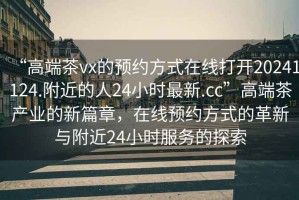 “高端茶vx的預約方式在線打開20241124.附近的人24小時最新.cc”高端茶產業的新篇章，在線預約方式的革新與附近24小時服務的探索