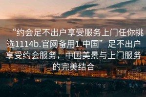 “約會(huì)足不出戶享受服務(wù)上門任你挑選1114b.官網(wǎng)備用1.中國(guó)”足不出戶享受約會(huì)服務(wù)，中國(guó)美景與上門服務(wù)的完美結(jié)合