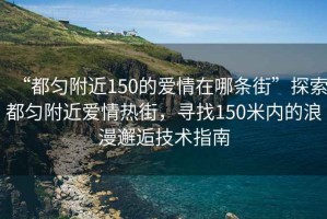 “都勻附近150的愛情在哪條街”探索都勻附近愛情熱街，尋找150米內(nèi)的浪漫邂逅技術(shù)指南