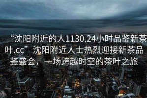 “沈陽附近的人1130.24小時品鑒新茶葉.cc”沈陽附近人士熱烈迎接新茶品鑒盛會，一場跨越時空的茶葉之旅
