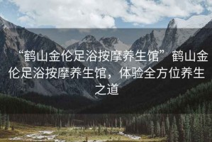 “鶴山金倫足浴按摩養生館”鶴山金倫足浴按摩養生館，體驗全方位養生之道