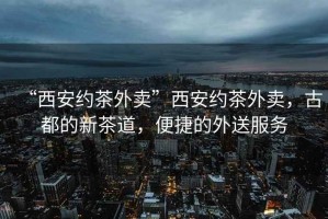 “西安約茶外賣”西安約茶外賣，古都的新茶道，便捷的外送服務