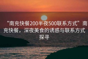 “南充快餐200半夜500聯系方式”南充快餐，深夜美食的誘惑與聯系方式探尋