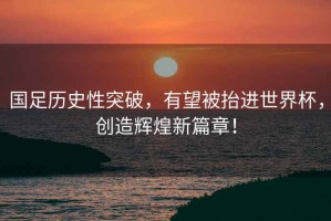 國足歷史性突破，有望被抬進世界杯，創(chuàng)造輝煌新篇章！